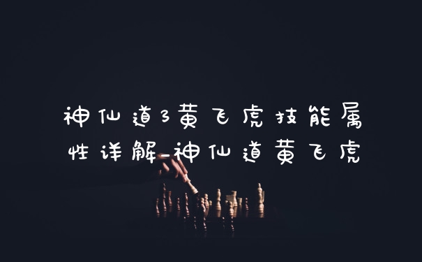 神仙道3黄飞虎技能属性详解_神仙道黄飞虎
