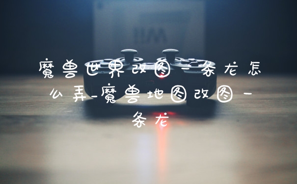 魔兽世界改图一条龙怎么弄_魔兽地图改图一条龙