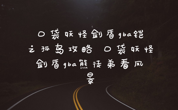 口袋妖怪剑盾gba铠之孤岛攻略 口袋妖怪剑盾gba熊徒弟看风景