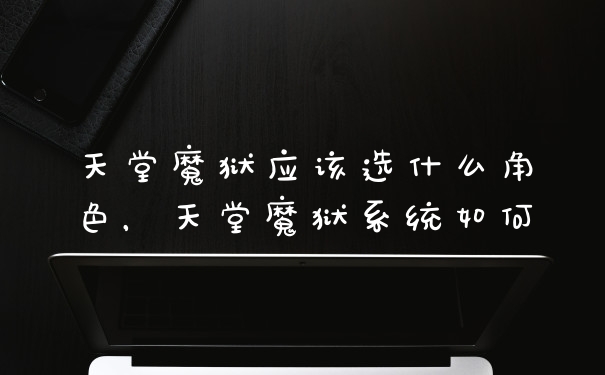 天堂魔狱应该选什么角色，天堂魔狱系统如何