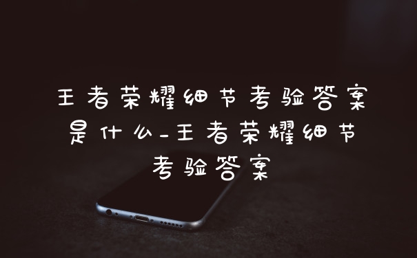 王者荣耀细节考验答案是什么_王者荣耀细节考验答案