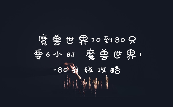 魔兽世界70到80只要6小时 魔兽世界1-80升级攻略