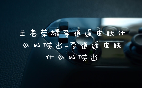 王者荣耀李逍遥皮肤什么时候出_李逍遥皮肤什么时候出