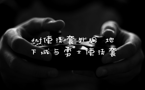 dnf使徒套外观 地下城与勇士使徒套