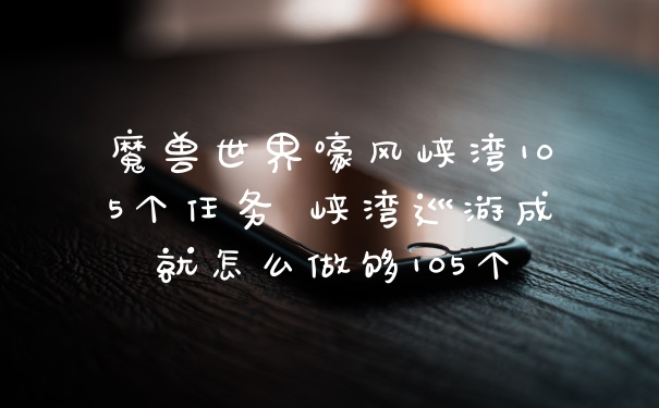 魔兽世界嚎风峡湾105个任务 峡湾巡游成就怎么做够105个