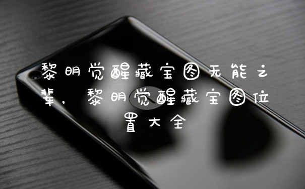 黎明觉醒藏宝图无能之辈，黎明觉醒藏宝图位置大全