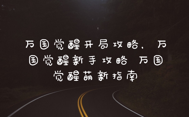 万国觉醒开局攻略，万国觉醒新手攻略 万国觉醒萌新指南