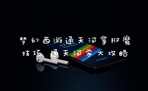 梦幻西游通天河拿附魔技巧 通天河杀大攻略