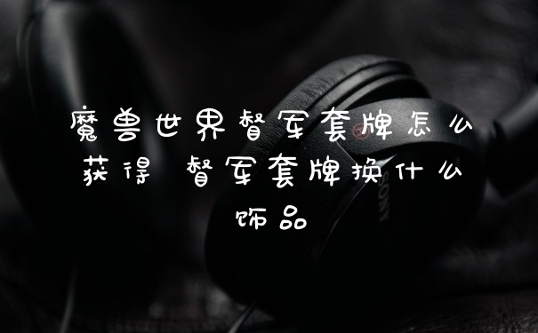 魔兽世界督军套牌怎么获得 督军套牌换什么饰品
