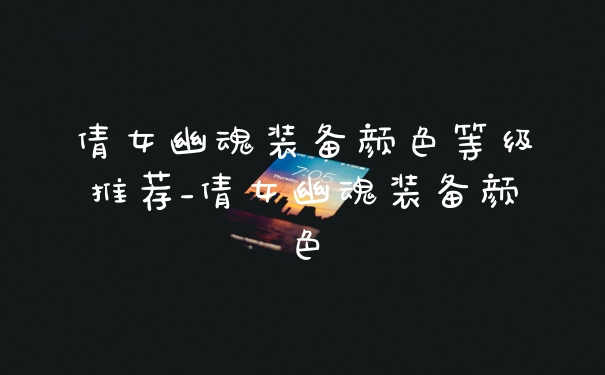 倩女幽魂装备颜色等级推荐_倩女幽魂装备颜色