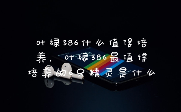 叶绿386什么值得培养，叶绿386最值得培养的6只精灵是什么