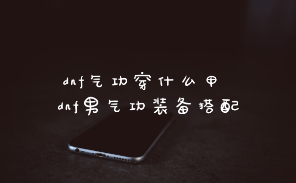 dnf气功穿什么甲 dnf男气功装备搭配