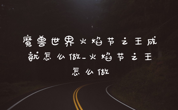 魔兽世界火焰节之王成就怎么做_火焰节之王怎么做