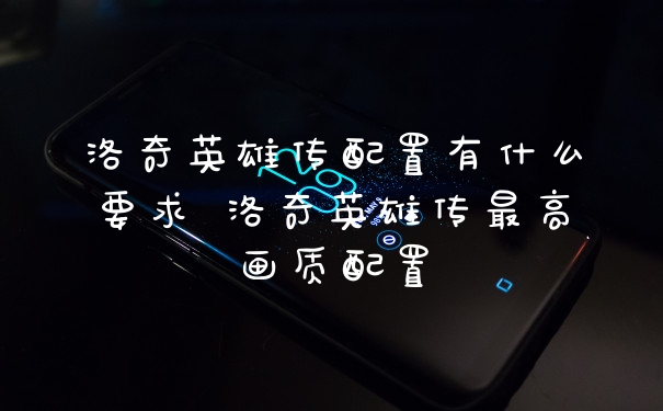 洛奇英雄传配置有什么要求 洛奇英雄传最高画质配置