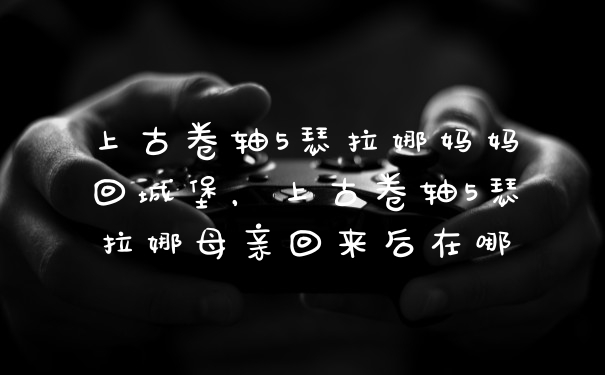 上古卷轴5瑟拉娜妈妈回城堡,上古卷轴5瑟拉娜母亲回来后在哪