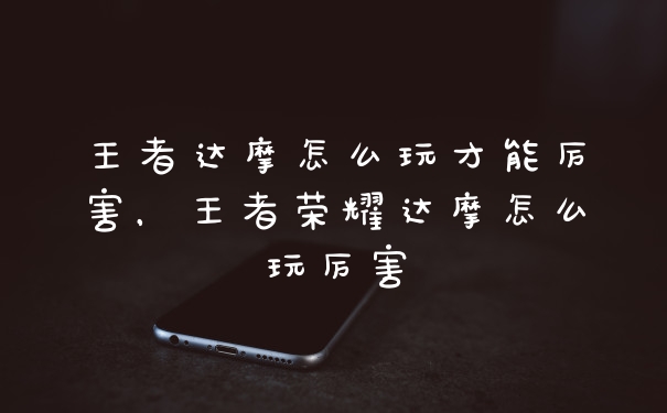 王者达摩怎么玩才能厉害，王者荣耀达摩怎么玩厉害