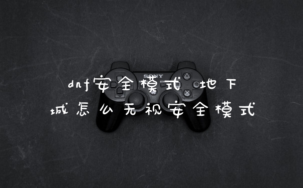 dnf安全模式 地下城怎么无视安全模式