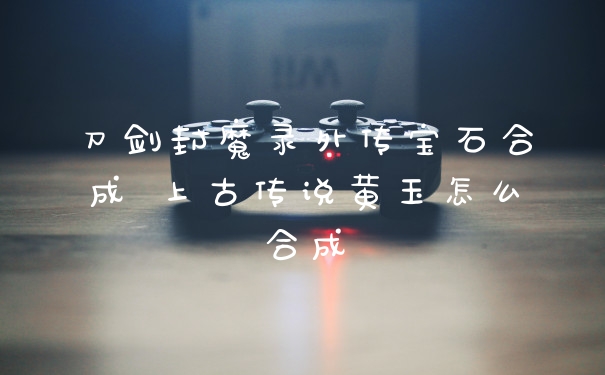 刀剑封魔录外传宝石合成 上古传说黄玉怎么合成