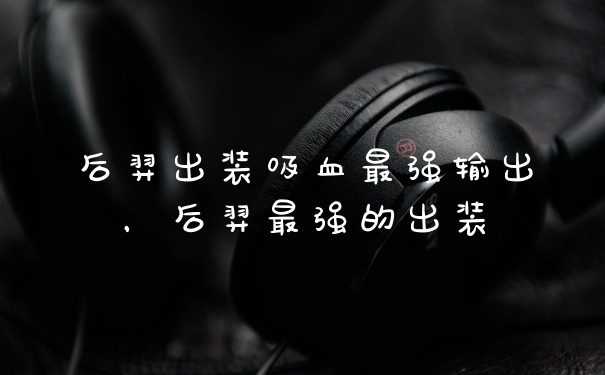 后羿出装吸血最强输出，后羿最强的出装