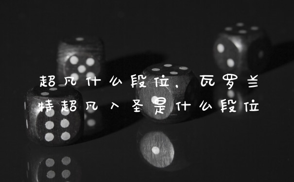 超凡什么段位，瓦罗兰特超凡入圣是什么段位