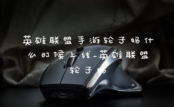 英雄联盟手游轮子妈什么时候上线_英雄联盟轮子妈