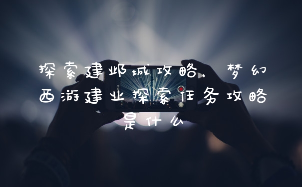 探索建邺城攻略，梦幻西游建业探索任务攻略是什么