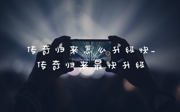 传奇归来怎么升级快_传奇归来最快升级