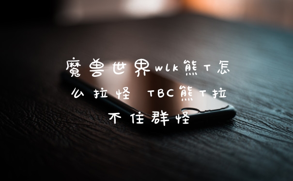 魔兽世界wlk熊T怎么拉怪 TBC熊T拉不住群怪