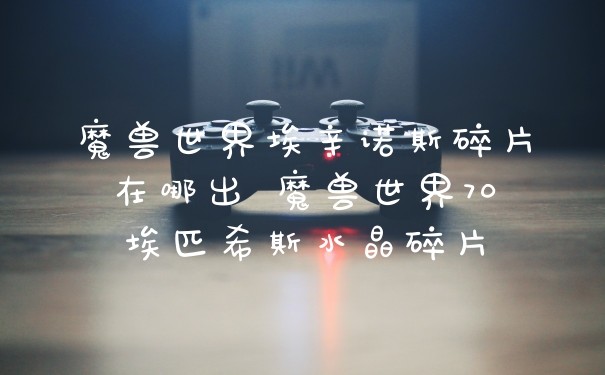 魔兽世界埃辛诺斯碎片在哪出 魔兽世界70埃匹希斯水晶碎片
