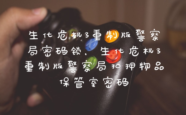 生化危机3重制版警察局密码锁，生化危机3重制版警察局扣押物品保管室密码