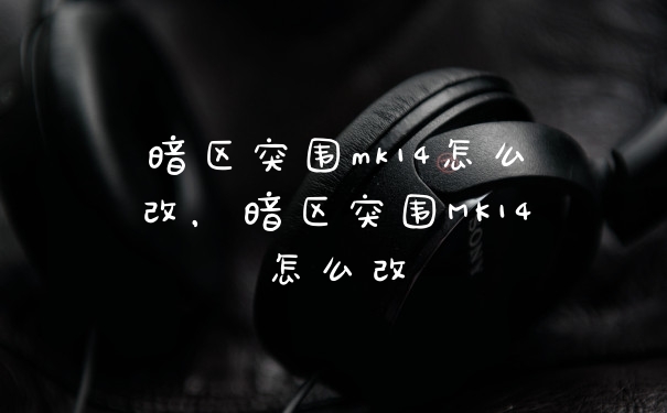 暗区突围mk14怎么改，暗区突围MK14怎么改