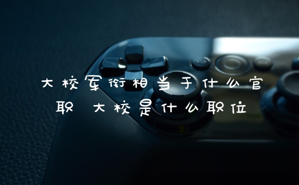 大校军衔相当于什么官职 大校是什么职位