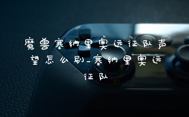 魔兽塞纳里奥远征队声望怎么刷_塞纳里奥远征队