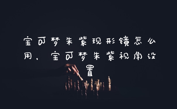 宝可梦朱紫现形镜怎么用，宝可梦朱紫视角设置