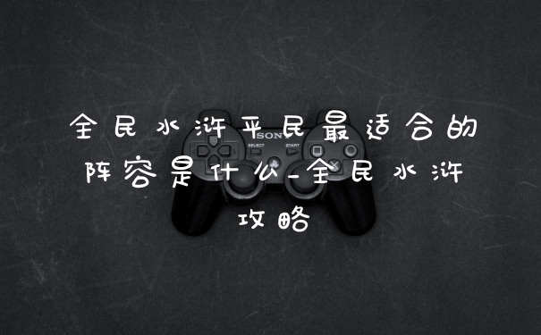 全民水浒平民最适合的阵容是什么_全民水浒攻略