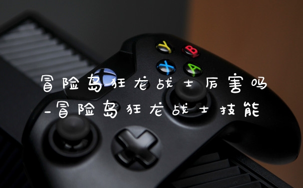 冒险岛狂龙战士厉害吗_冒险岛狂龙战士技能