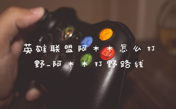 英雄联盟阿木木怎么打野_阿木木打野路线