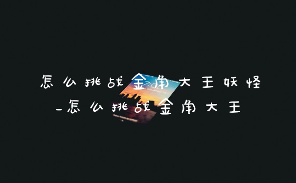 怎么挑战金角大王妖怪_怎么挑战金角大王