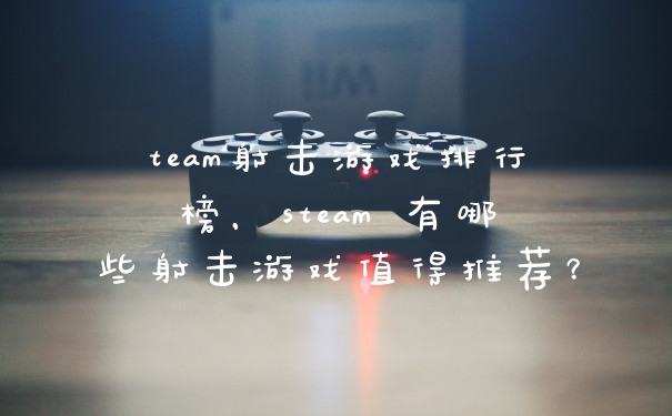 team射击游戏排行榜，steam 有哪些射击游戏值得推荐？