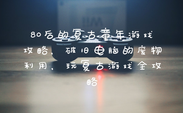 80后的复古童年游戏攻略，破旧电脑的废物利用，玩复古游戏全攻略