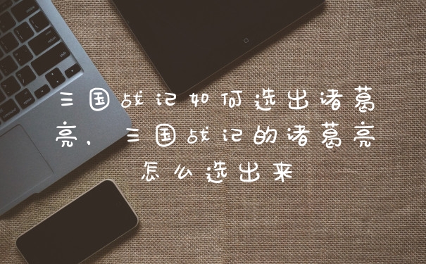 三国战记如何选出诸葛亮，三国战记的诸葛亮怎么选出来