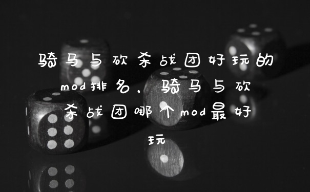 骑马与砍杀战团好玩的mod排名，骑马与砍杀战团哪个mod最好玩