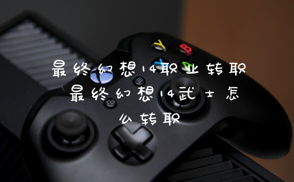 最终幻想14职业转职 最终幻想14武士怎么转职
