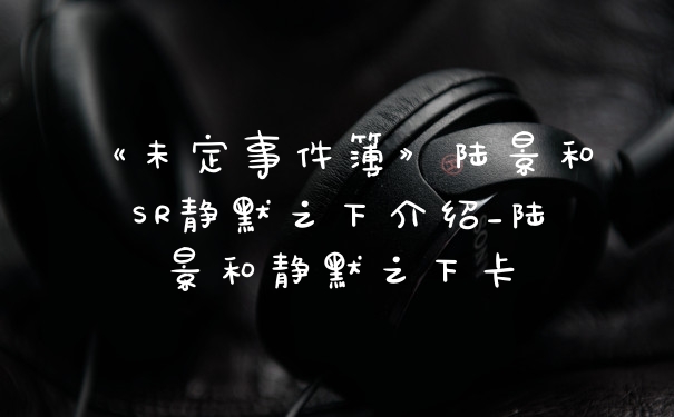 《未定事件簿》陆景和SR静默之下介绍_陆景和静默之下卡