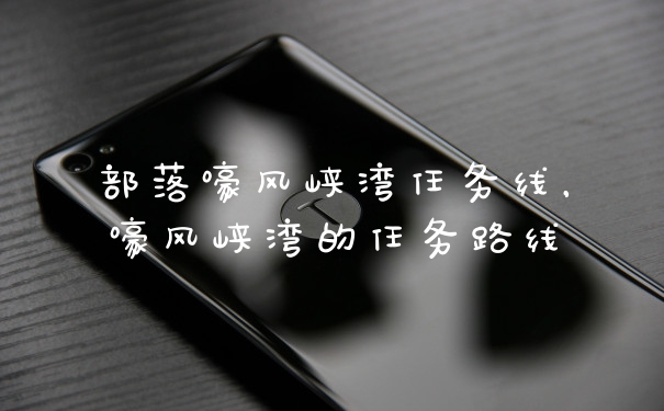 部落嚎风峡湾任务线，嚎风峡湾的任务路线