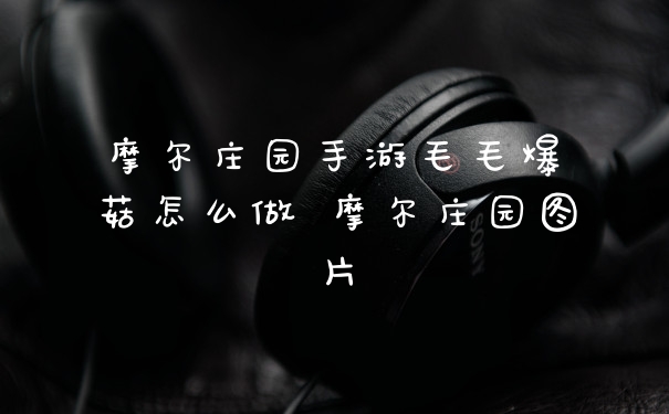 摩尔庄园手游毛毛爆囧菇怎么做 摩尔庄园图片