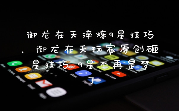 御龙在天淬炼9星技巧，御龙在天玩家原创砸星技巧 9星不再是梦了