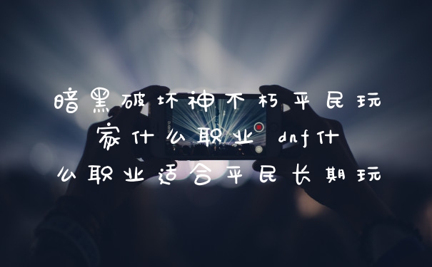 暗黑破坏神不朽平民玩家什么职业 dnf什么职业适合平民长期玩