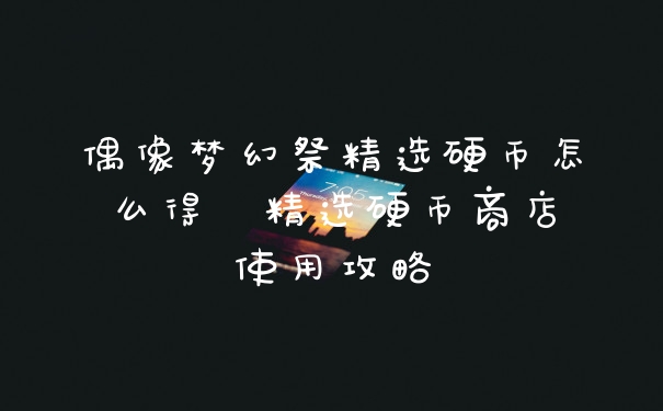 偶像梦幻祭精选硬币怎么得  精选硬币商店使用攻略