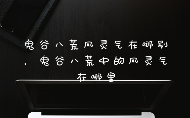 鬼谷八荒风灵气在哪刷，鬼谷八荒中的风灵气在哪里